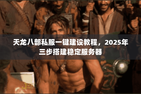 天龙八部私服一键建设教程，2025年三步搭建稳定服务器