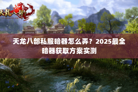 天龙八部私服暗器怎么弄？2025最全暗器获取方案实测