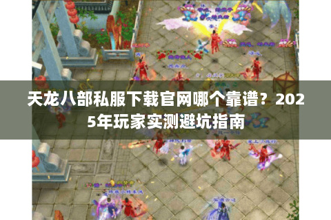 天龙八部私服下载官网哪个靠谱？2025年玩家实测避坑指南
