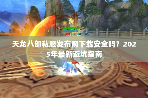 天龙八部私服发布网下载安全吗？2025年最新避坑指南