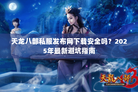 天龙八部私服发布网下载安全吗？2025年最新避坑指南
