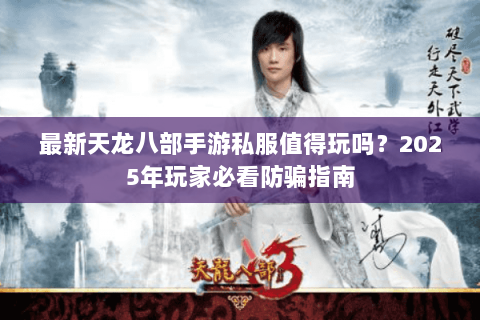 最新天龙八部手游私服值得玩吗？2025年玩家必看防骗指南