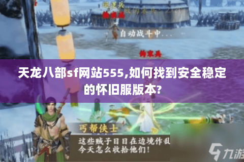 天龙八部sf网站555,如何找到安全稳定的怀旧服版本?