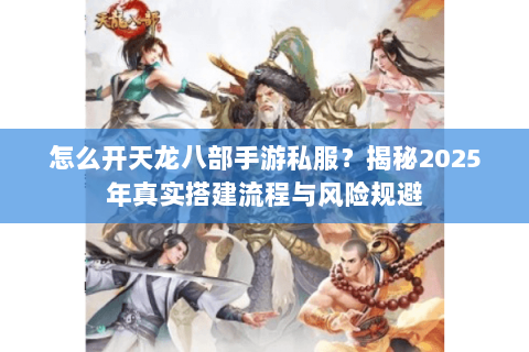 怎么开天龙八部手游私服?揭秘2025年真实搭建流程与风险规避 怎么开天龙八部手游私服?揭秘2025年真实搭建流程与风险规避