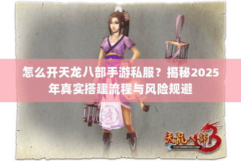 怎么开天龙八部手游私服?揭秘2025年真实搭建流程与风险规避 怎么开天龙八部手游私服?揭秘2025年真实搭建流程与风险规避
