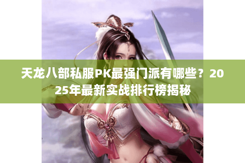 天龙八部私服PK最强门派有哪些?2025年最新实战排行榜揭秘 天龙八部私服PK最强门派有哪些?2025年最新实战排行榜揭秘