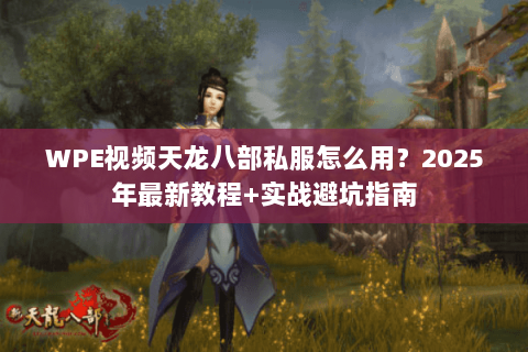 WPE视频天龙八部私服怎么用?2025年最新教程+实战避坑指南 WPE视频天龙八部私服怎么用?2025年最新教程+实战避坑指南