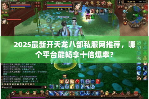 2025最新开天龙八部私服网推荐，哪个平台能畅享十倍爆率？