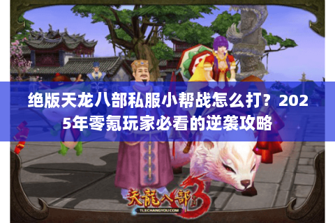 绝版天龙八部私服小帮战怎么打？2025年零氪玩家必看的逆袭攻略