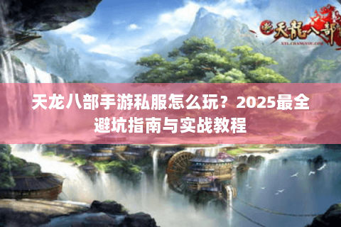 天龙八部手游私服怎么玩？2025最全避坑指南与实战教程