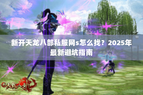 新开天龙八部私服网s怎么找？2025年最新避坑指南