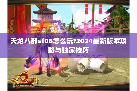 天龙八部sf08怎么玩?2024最新版本攻略与独家技巧