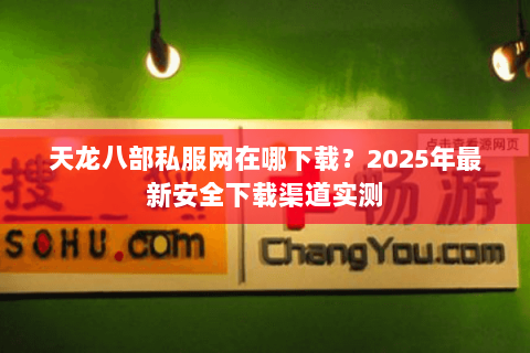天龙八部私服网在哪下载？2025年最新安全下载渠道实测