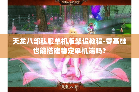 天龙八部私服单机版架设教程-零基础也能搭建稳定单机端吗？