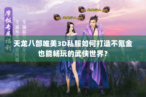 天龙八部唯美3D私服如何打造不氪金也能畅玩的武侠世界？