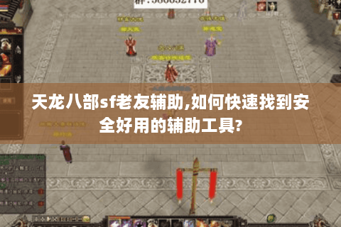 天龙八部sf老友辅助,如何快速找到安全好用的辅助工具?
