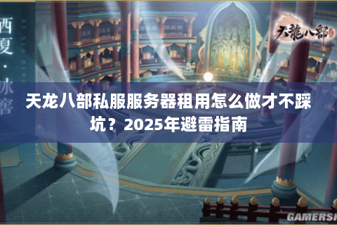 天龙八部私服服务器租用怎么做才不踩坑？2025年避雷指南