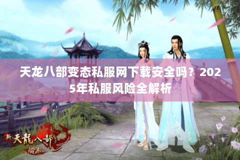 天龙八部变态私服网下载安全吗？2025年私服风险全解析