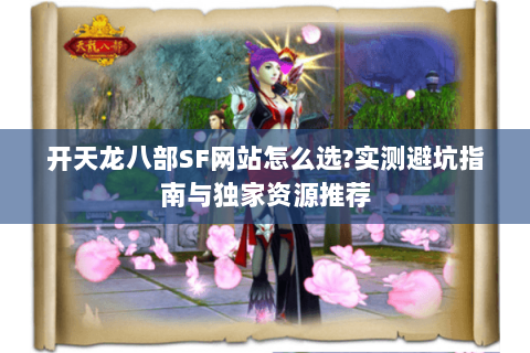 开天龙八部SF网站怎么选?实测避坑指南与独家资源推荐 开天龙八部SF网站怎么选?实测避坑指南与独家资源推荐