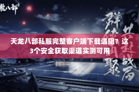 天龙八部私服完整客户端下载遇阻?这3个安全获取渠道实测可用 天龙八部私服完整客户端下载遇阻?这3个安全获取渠道实测可用