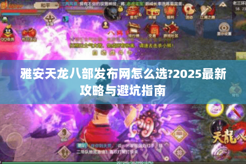 雅安天龙八部发布网怎么选?2025最新攻略与避坑指南