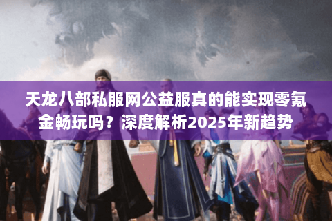 天龙八部私服网公益服真的能实现零氪金畅玩吗?深度解析2025年新趋势 天龙八部私服网公益服真的能实现零氪金畅玩吗?深度解析2025年新趋势