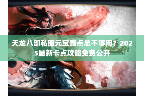 天龙八部私服元宝赠点总不够用?2025最新卡点攻略免费公开 天龙八部私服元宝赠点总不够用?2025最新卡点攻略免费公开
