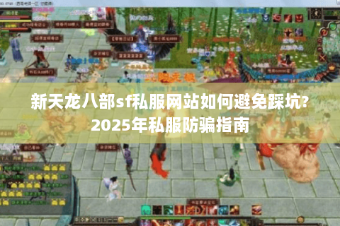新天龙八部sf私服网站如何避免踩坑?2025年私服防骗指南