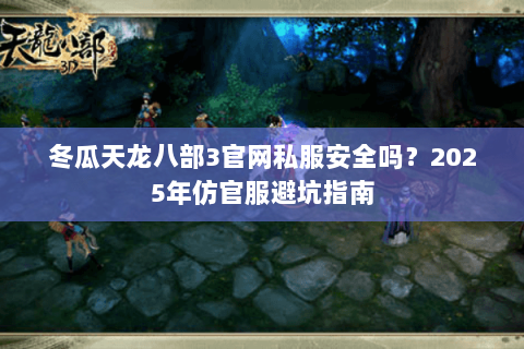 冬瓜天龙八部3官网私服安全吗？2025年仿官服避坑指南