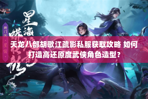 天龙八部胡歌江疏影私服获取攻略 如何打造高还原度武侠角色造型？