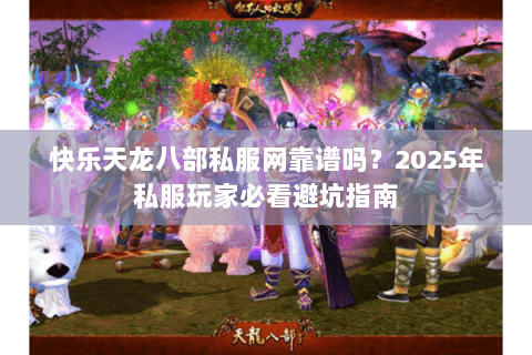 快乐天龙八部私服网靠谱吗？2025年私服玩家必看避坑指南