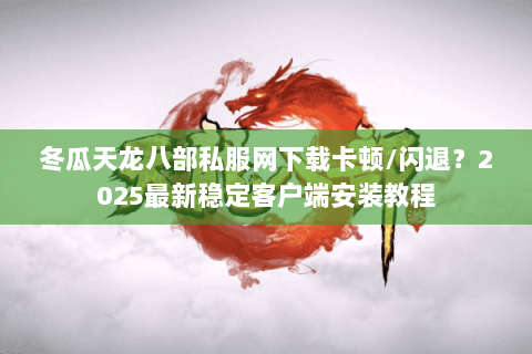 冬瓜天龙八部私服网下载卡顿/闪退?2025最新稳定客户端安装教程 冬瓜天龙八部私服网下载卡顿/闪退?2025最新稳定客户端安装教程