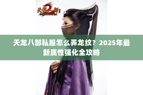 天龙八部私服怎么弄龙纹？2025年最新属性强化全攻略