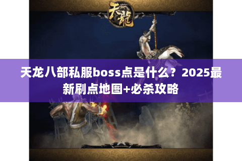 天龙八部私服boss点是什么？2025最新刷点地图+必杀攻略