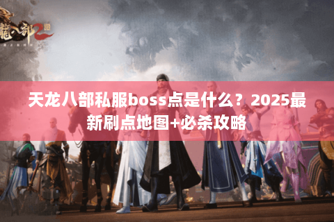 天龙八部私服boss点是什么？2025最新刷点地图+必杀攻略