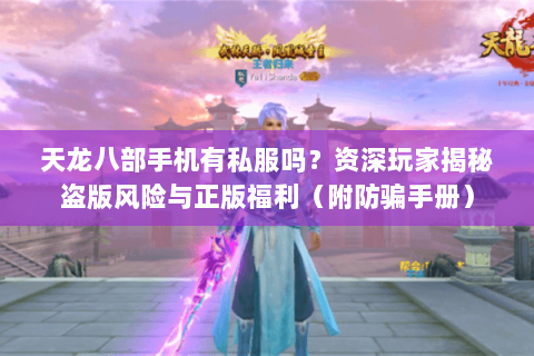 天龙八部手机有私服吗？资深玩家揭秘盗版风险与正版福利（附防骗手册）