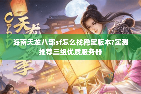 海南天龙八部sf怎么找稳定版本?实测推荐三组优质服务器