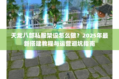 天龙八部私服架设怎么做？2025年最新搭建教程与运营避坑指南