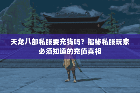 天龙八部私服要充钱吗？揭秘私服玩家必须知道的充值真相