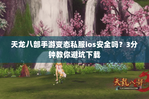 天龙八部手游变态私服ios安全吗？3分钟教你避坑下载