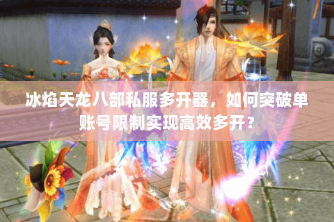 冰焰天龙八部私服多开器，如何突破单账号限制实现高效多开？