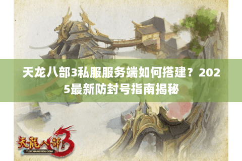 天龙八部3私服服务端如何搭建？2025最新防封号指南揭秘