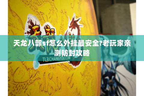 天龙八部sf怎么外挂最安全?老玩家亲测防封攻略 天龙八部sf怎么外挂最安全?老玩家亲测防封攻略
