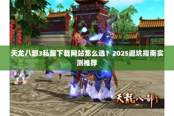 天龙八部3私服下载网站怎么选？2025避坑指南实测推荐