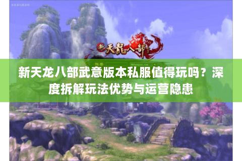 新天龙八部武意版本私服值得玩吗？深度拆解玩法优势与运营隐患