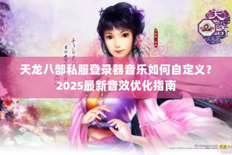 天龙八部私服登录器音乐如何自定义？2025最新音效优化指南