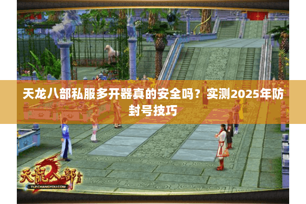 天龙八部私服多开器真的安全吗?实测2025年防封号技巧 天龙八部私服多开器真的安全吗?实测2025年防封号技巧