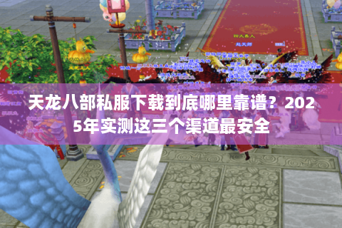 天龙八部私服下载到底哪里靠谱？2025年实测这三个渠道最安全