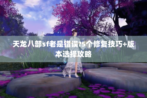 天龙八部sf老是错误?5个修复技巧+版本选择攻略