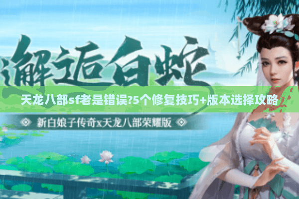 天龙八部sf老是错误?5个修复技巧+版本选择攻略